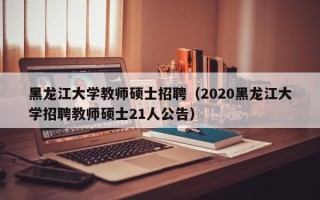 黑龙江大学教师硕士招聘（2020黑龙江大学招聘教师硕士21人公告）