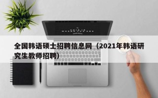 全国韩语硕士招聘信息网（2021年韩语研究生教师招聘）