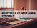 咸阳公开招聘硕士公告（咸阳市2021年事业单位招聘公告）