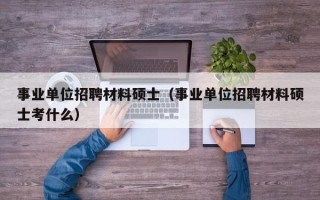 事业单位招聘材料硕士（事业单位招聘材料硕士考什么）