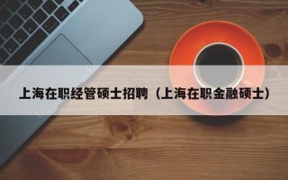 上海在职经管硕士招聘（上海在职金融硕士）