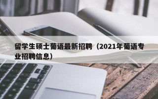 留学生硕士葡语最新招聘（2021年葡语专业招聘信息）