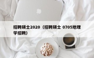 招聘硕士2020（招聘硕士 0705地理学招聘）