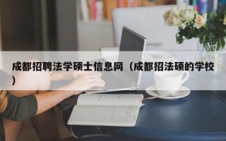 成都招聘法学硕士信息网（成都招法硕的学校）