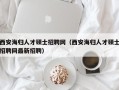 西安海归人才硕士招聘网（西安海归人才硕士招聘网最新招聘）