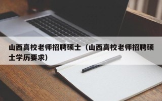 山西高校老师招聘硕士（山西高校老师招聘硕士学历要求）