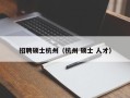招聘硕士杭州（杭州 硕士 人才）