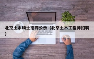 北京土木硕士招聘公示（北京土木工程师招聘）