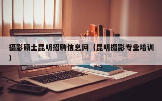 摄影硕士昆明招聘信息网（昆明摄影专业培训）