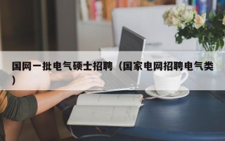 国网一批电气硕士招聘（国家电网招聘电气类）