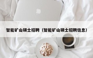 智能矿山硕士招聘（智能矿山硕士招聘信息）