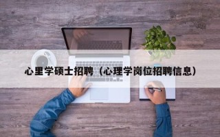 心里学硕士招聘（心理学岗位招聘信息）