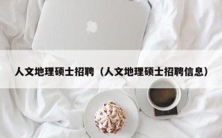 人文地理硕士招聘（人文地理硕士招聘信息）