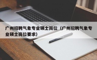 广州招聘气象专业硕士岗位（广州招聘气象专业硕士岗位要求）