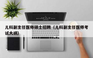 儿科副主任医师硕士招聘（儿科副主任医师考试大纲）
