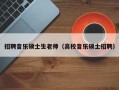 招聘音乐硕士生老师（高校音乐硕士招聘）