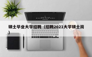 硕士毕业大学招聘（招聘2021大学硕士岗）