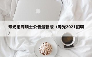 寿光招聘硕士公告最新版（寿光2021招聘）