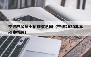 宁波应届硕士招聘信息网（宁波2020年本科生招聘）