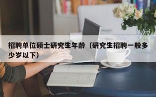 招聘单位硕士研究生年龄（研究生招聘一般多少岁以下）