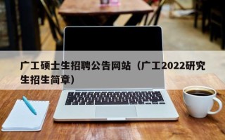 广工硕士生招聘公告网站（广工2022研究生招生简章）