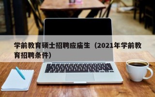 学前教育硕士招聘应庙生（2021年学前教育招聘条件）