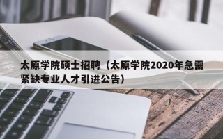 太原学院硕士招聘（太原学院2020年急需紧缺专业人才引进公告）