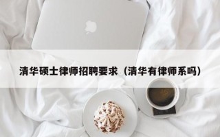 清华硕士律师招聘要求（清华有律师系吗）