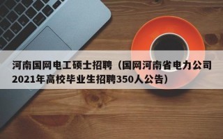 河南国网电工硕士招聘（国网河南省电力公司2021年高校毕业生招聘350人公告）