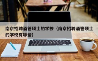 南京招聘酒管硕士的学校（南京招聘酒管硕士的学校有哪些）