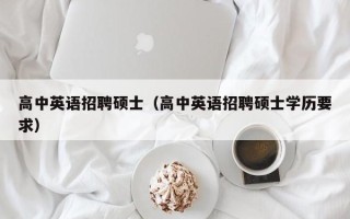 高中英语招聘硕士（高中英语招聘硕士学历要求）