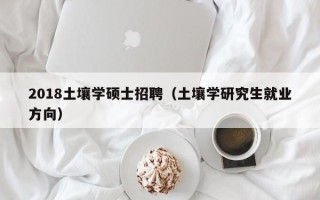 2018土壤学硕士招聘（土壤学研究生就业方向）