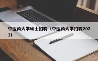 中医药大学硕士招聘（中医药大学招聘2021）