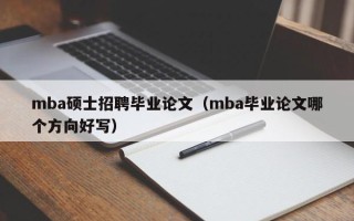 mba硕士招聘毕业论文（mba毕业论文哪个方向好写）