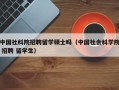 中国社科院招聘留学硕士吗（中国社会科学院 招聘 留学生）