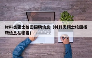 材料类硕士校园招聘信息（材料类硕士校园招聘信息在哪看）