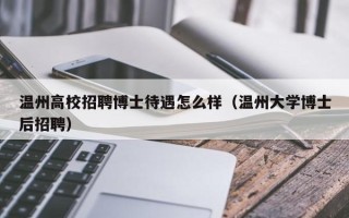 温州高校招聘博士待遇怎么样（温州大学博士后招聘）