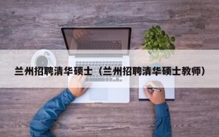 兰州招聘清华硕士（兰州招聘清华硕士教师）