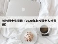 长沙硕士生招聘（2020年长沙硕士人才引进）