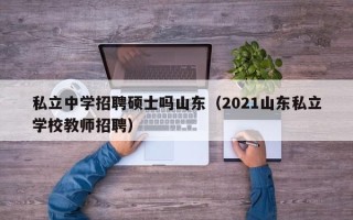 私立中学招聘硕士吗山东（2021山东私立学校教师招聘）