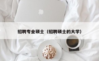 招聘专业硕士（招聘硕士的大学）