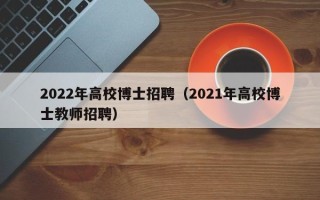 2022年高校博士招聘（2021年高校博士教师招聘）