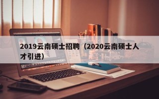 2019云南硕士招聘（2020云南硕士人才引进）