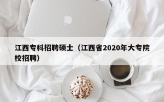 江西专科招聘硕士（江西省2020年大专院校招聘）