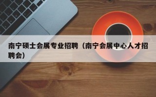 南宁硕士会展专业招聘（南宁会展中心人才招聘会）