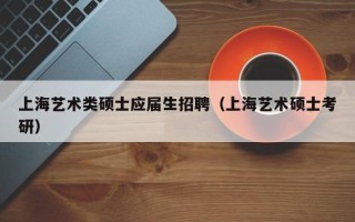 上海艺术类硕士应届生招聘（上海艺术硕士考研）