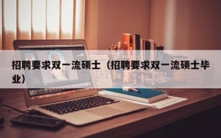 招聘要求双一流硕士（招聘要求双一流硕士毕业）