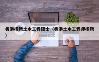 香港招聘土木工程硕士（香港土木工程师招聘）