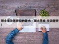 硕士主治医师招聘要求（硕士毕业 主治医师）