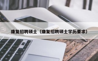 康复招聘硕士（康复招聘硕士学历要求）